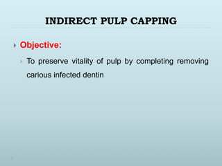 INDIRECT PULP CAPPING
 Objective:
 To preserve vitality of pulp by completing removing
carious infected dentin
 
