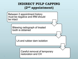 INDIRECT PULP CAPPING
(2nd appointment)
Between 2 appointment history
must be negative and IRM should
be intact
Bitewing radiograph of treated
tooth is obtained
LA and rubber dam isolation
Careful removal of temporary
restoration and CH
 