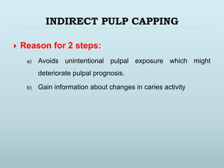 INDIRECT PULP CAPPING
 Reason for 2 steps:
a) Avoids unintentional pulpal exposure which might
deteriorate pulpal prognosis.
b) Gain information about changes in caries activity
 