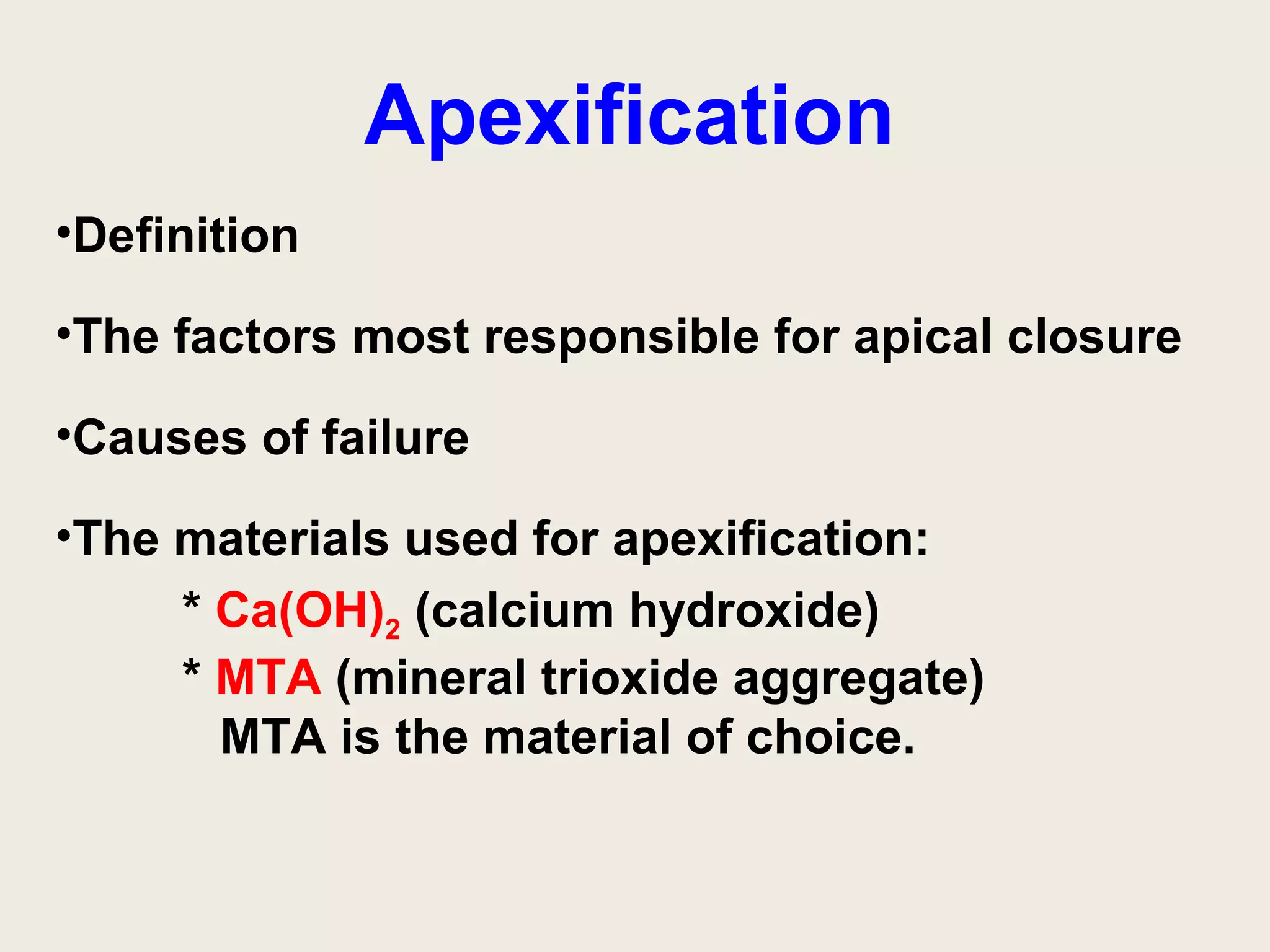 Apexification
•Definition

•The factors most responsible for apical closure

•Causes of failure

•The materials used for apexification:
     * Ca(OH)2 (calcium hydroxide)
     * MTA (mineral trioxide aggregate)
       MTA is the material of choice.
 