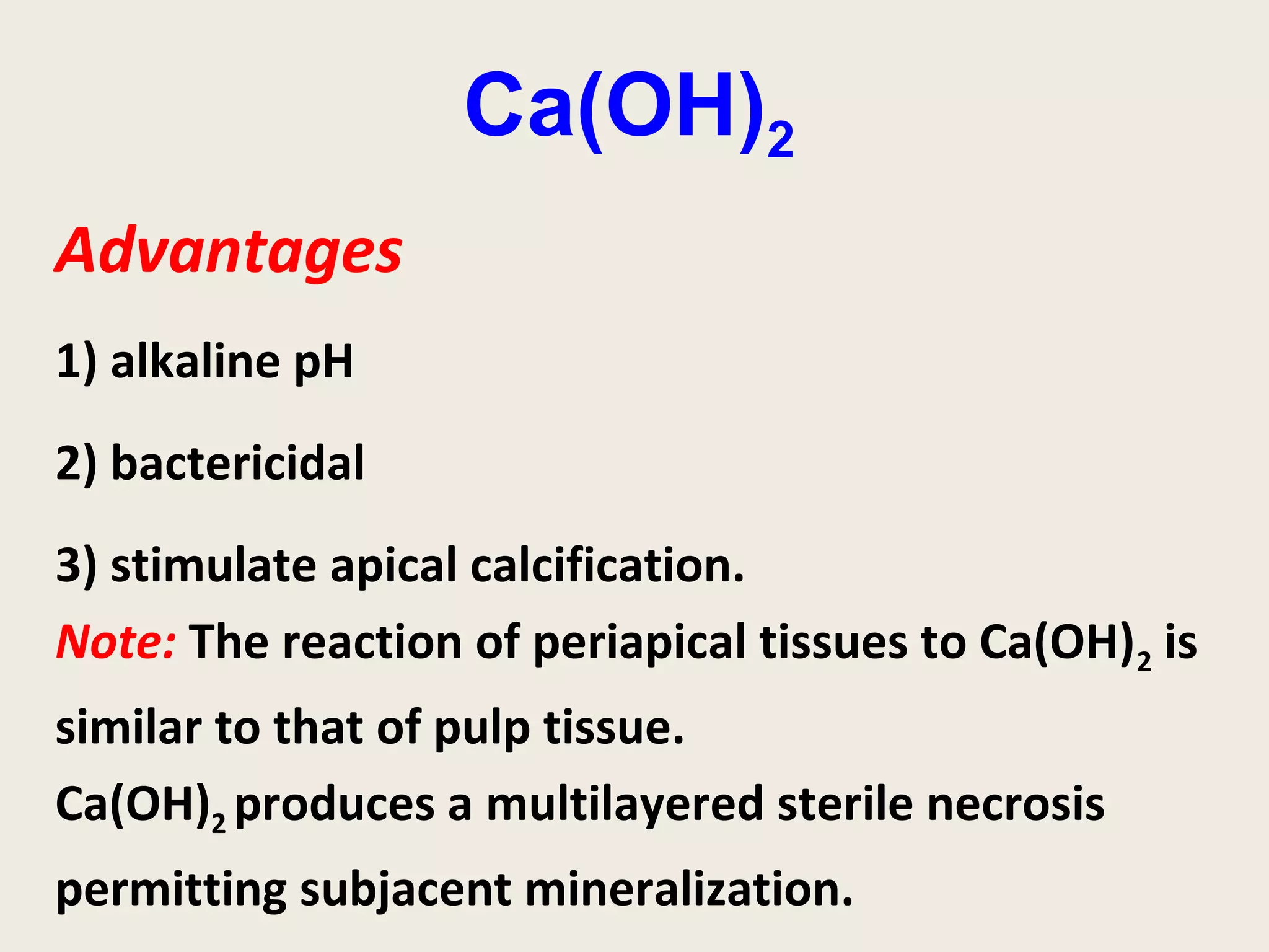 Ca(OH)2
Advantages
1) alkaline pH
2) bactericidal
3) stimulate apical calcification.
Note: The reaction of periapical tissues to Ca(OH)2 is
similar to that of pulp tissue.
Ca(OH)2 produces a multilayered sterile necrosis
permitting subjacent mineralization.
 