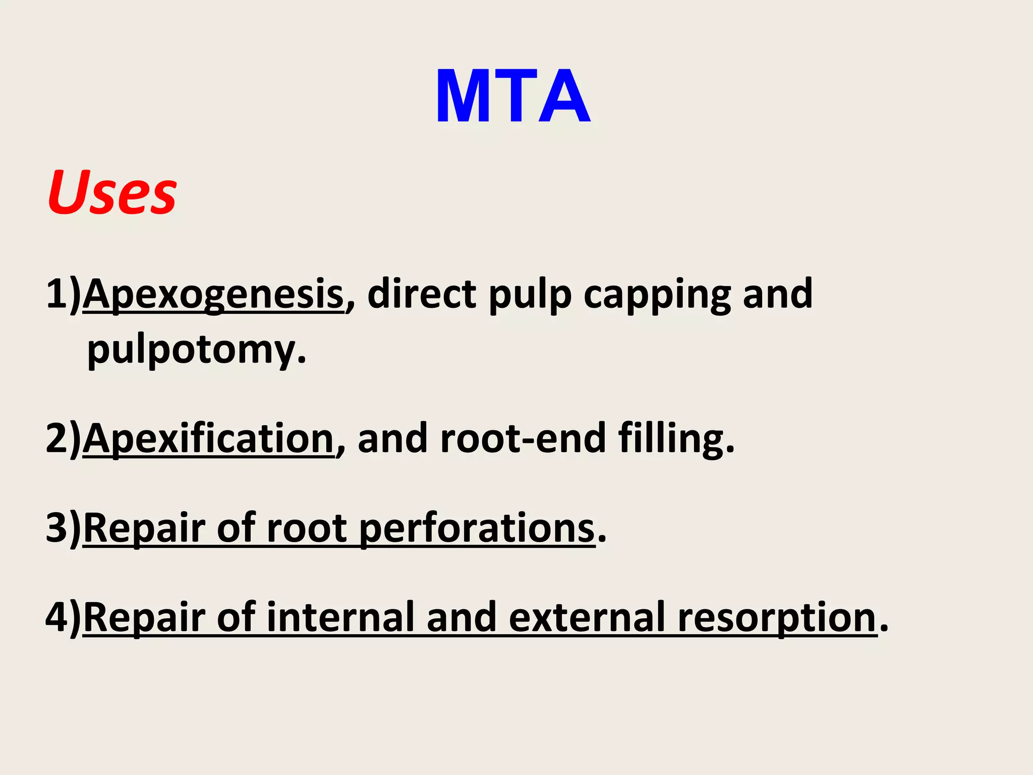 MTA
Uses
1)Apexogenesis, direct pulp capping and
  pulpotomy.
2)Apexification, and root-end filling.
3)Repair of root perforations.
4)Repair of internal and external resorption.
 
