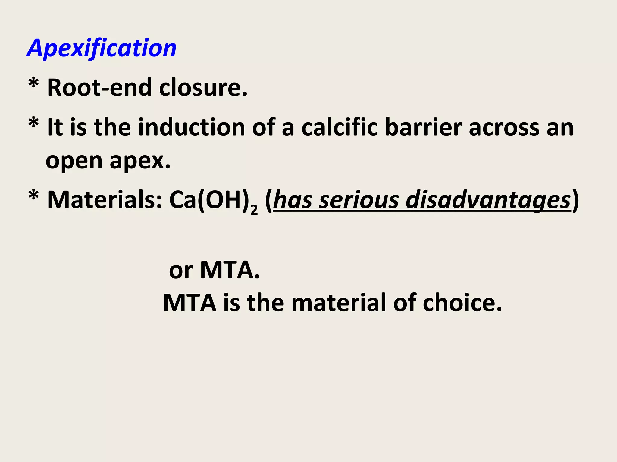 Apexification
* Root-end closure.
* It is the induction of a calcific barrier across an
  open apex.
* Materials: Ca(OH)2 (has serious disadvantages)

             or MTA.
             MTA is the material of choice.
 