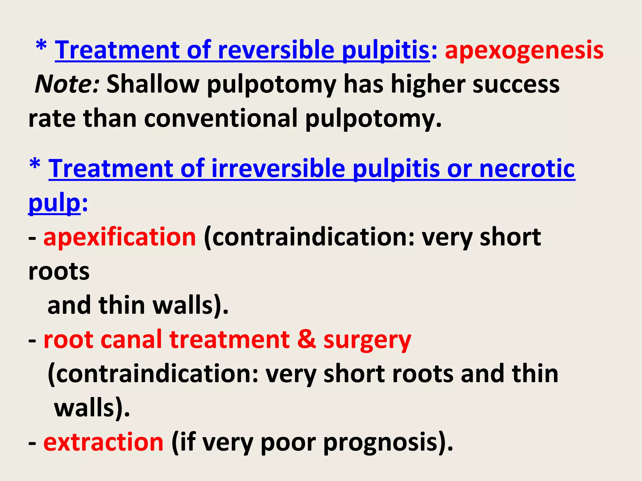 * Treatment of reversible pulpitis: apexogenesis
 Note: Shallow pulpotomy has higher success
rate than conventional pulpotomy.
* Treatment of irreversible pulpitis or necrotic
pulp:
- apexification (contraindication: very short
roots
  and thin walls).
- root canal treatment & surgery
  (contraindication: very short roots and thin
   walls).
- extraction (if very poor prognosis).
 