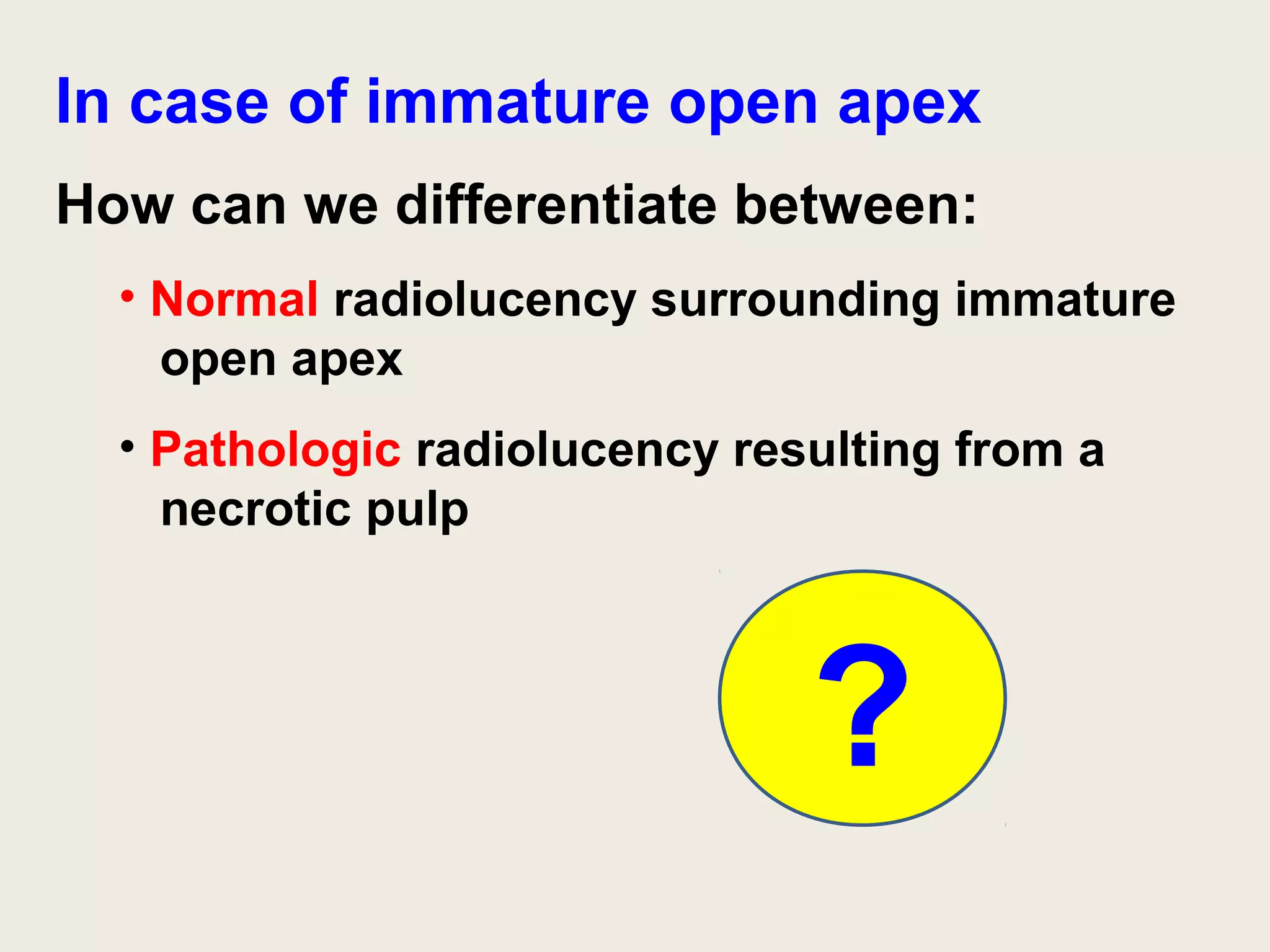 In case of immature open apex
How can we differentiate between:
  • Normal radiolucency surrounding immature
    open apex
  • Pathologic radiolucency resulting from a
    necrotic pulp



                               ?
 