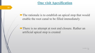 One visit Apexification
The rationale is to establish an apical stop that would
enable the root canal to be filled immediately
There is no attempt at root end closure. Rather an
artificial apical stop is created
39
10/12/2017 4:59
AM
 