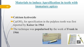 Materials to induce Apexification in teeth with
immature apices
Calcium hydroxide
Ca(OH)2 for apexification in the pulpless tooth was first
reported by Kaiser in 1964
The technique was popularised by the work of Frank in
1966
40
10/12/2017 4:59
AM
 