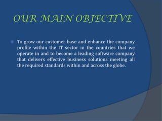 OUR MAIN OBJECTIVE
 To grow our customer base and enhance the company
profile within the IT sector in the countries that we
operate in and to become a leading software company
that delivers effective business solutions meeting all
the required standards within and across the globe.
 