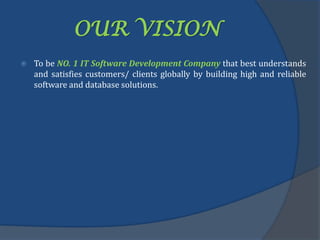 OUR VISION
 To be NO. 1 IT Software Development Company that best understands
and satisfies customers/ clients globally by building high and reliable
software and database solutions.
 