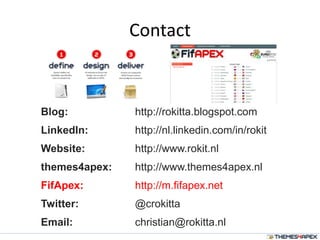 Contact
Blog: http://rokitta.blogspot.com
LinkedIn: http://nl.linkedin.com/in/rokit
Website: http://www.rokit.nl
themes4apex: http://www.themes4apex.nl
FifApex: http://m.fifapex.net
Twitter: @crokitta
Email: christian@rokitta.nl
 
