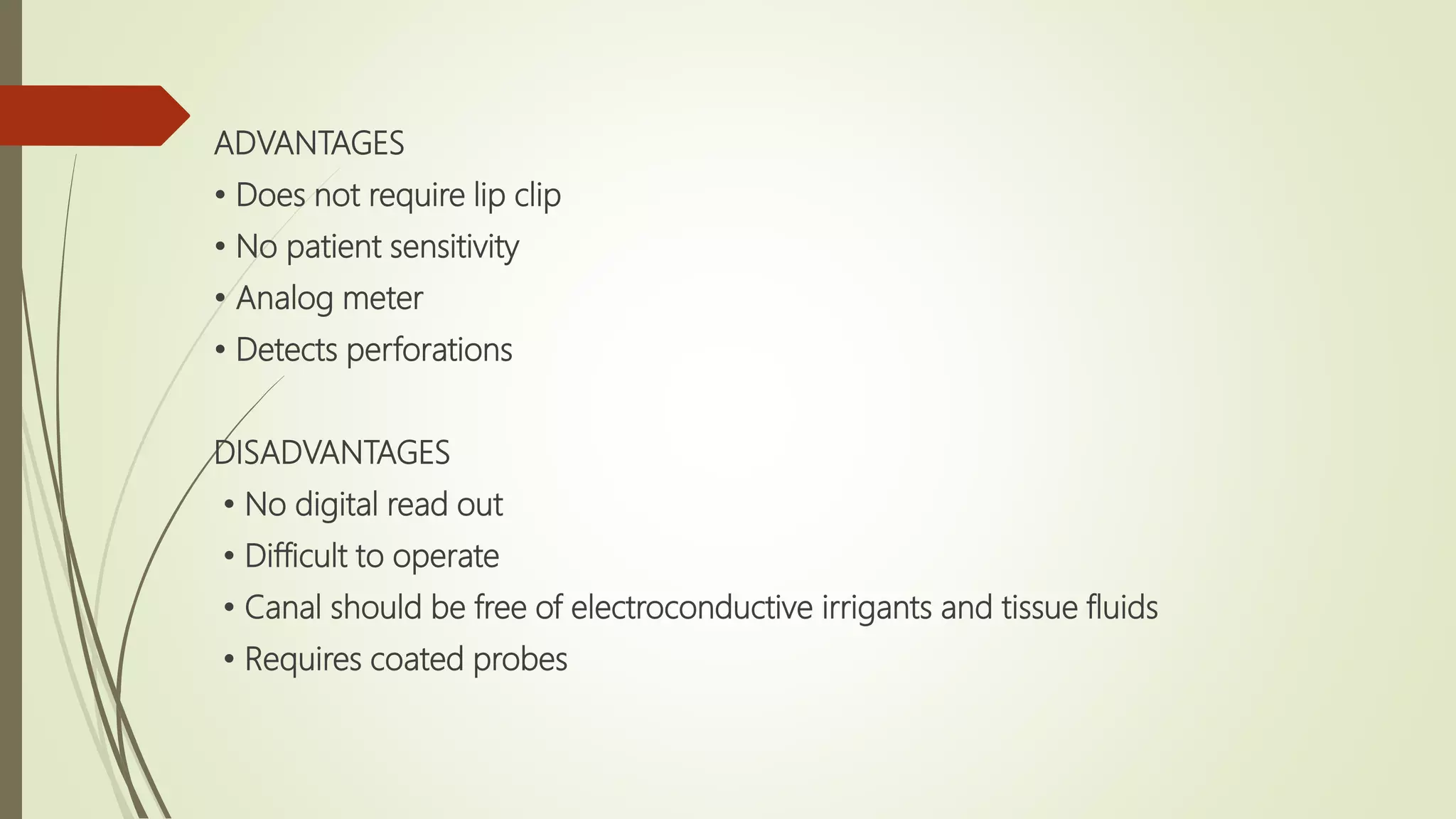 ADVANTAGES
• Does not require lip clip
• No patient sensitivity
• Analog meter
• Detects perforations
DISADVANTAGES
• No digital read out
• Difficult to operate
• Canal should be free of electroconductive irrigants and tissue fluids
• Requires coated probes
 