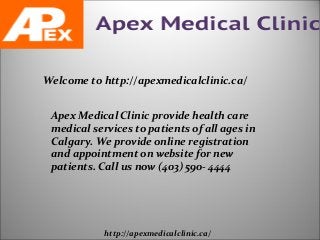 Welcome to http://apexmedicalclinic.ca/
Apex Medical Clinic provide health care
medical services to patients of all ages in
Calgary. We provide online registration
and appointment on website for new
patients. Call us now (403) 590- 4444
http://apexmedicalclinic.ca/
 