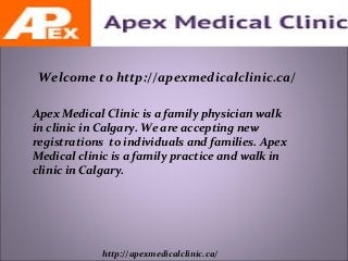 Welcome to http://apexmedicalclinic.ca/ 
Apex Medical Clinic is a family physician walk 
in clinic in Calgary. We are accepting new 
registrations to individuals and families. Apex 
Medical clinic is a family practice and walk in 
clinic in Calgary. 
http://apexmedicalclinic.ca/ 
 