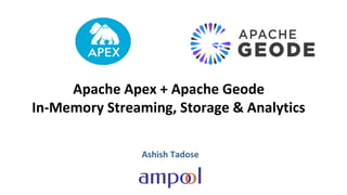 Apache Apex + Apache Geode
In-Memory Streaming, Storage & Analytics
Ashish Tadose
 