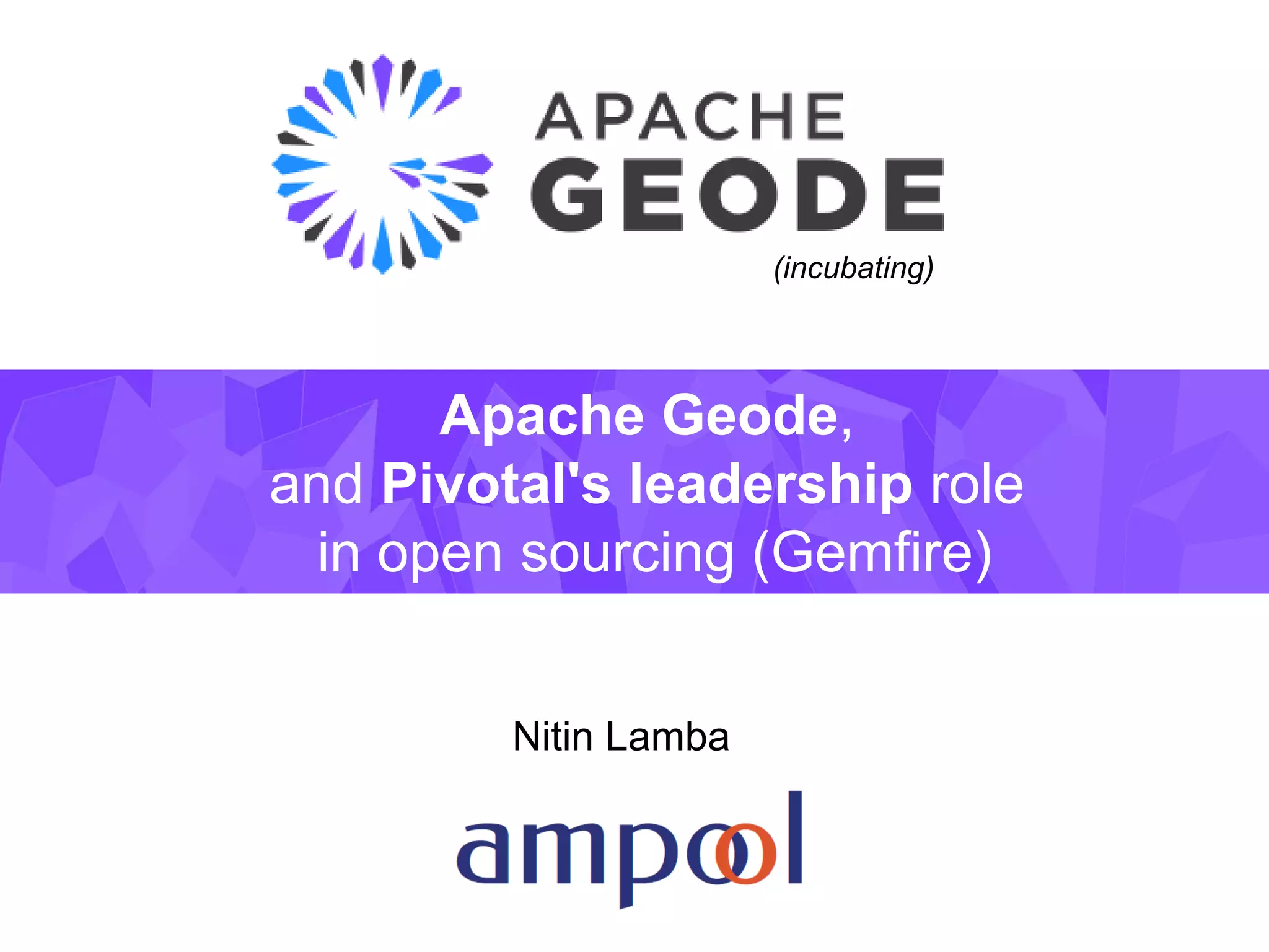Apache Geode,
and Pivotal's leadership role
in open sourcing (Gemfire)
Nitin Lamba
(incubating)
 