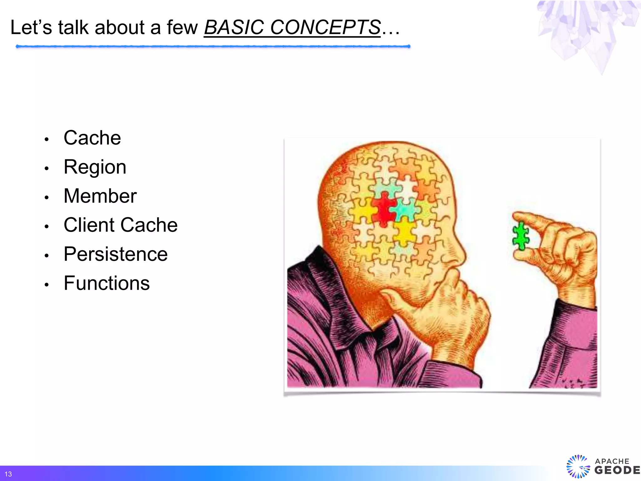 • Cache
• Region
• Member
• Client Cache
• Persistence
• Functions
Let’s talk about a few BASIC CONCEPTS…
13
 