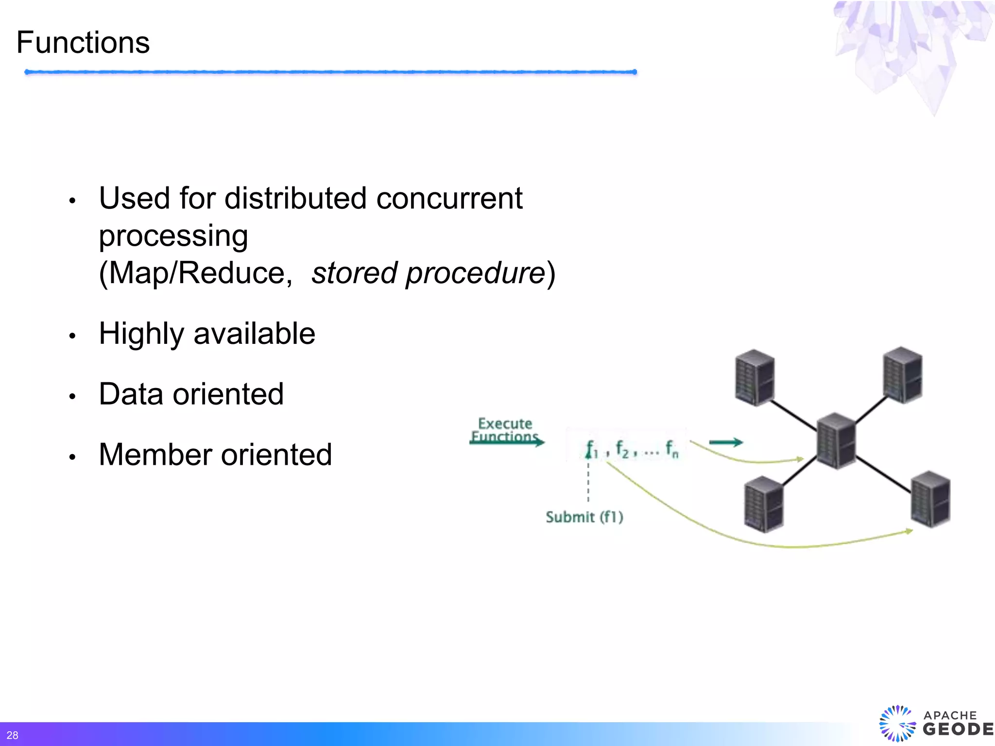 • Used for distributed concurrent
processing
(Map/Reduce, stored procedure)
• Highly available
• Data oriented
• Member oriented
Functions
28
 