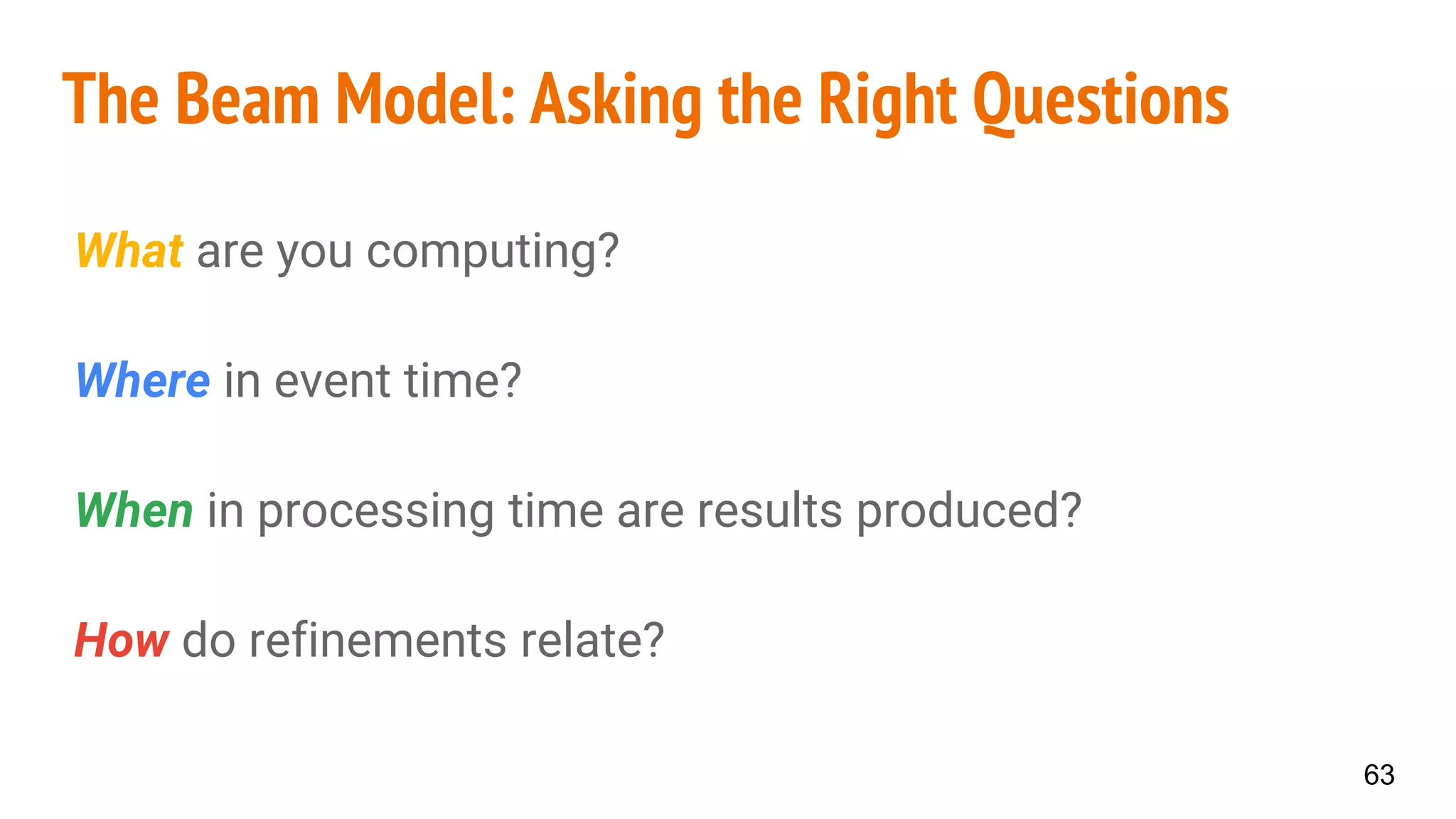 The Beam Model: Asking the Right Questions
What are you computing?
Where in event time?
When in processing time are results produced?
How do refinements relate?
63
 