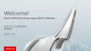 Welcome!
Oracle APEX User Group Japan 2018 #1 Meetup
日本オラクル株式会社
新井庸介
2018. 1. 25
 