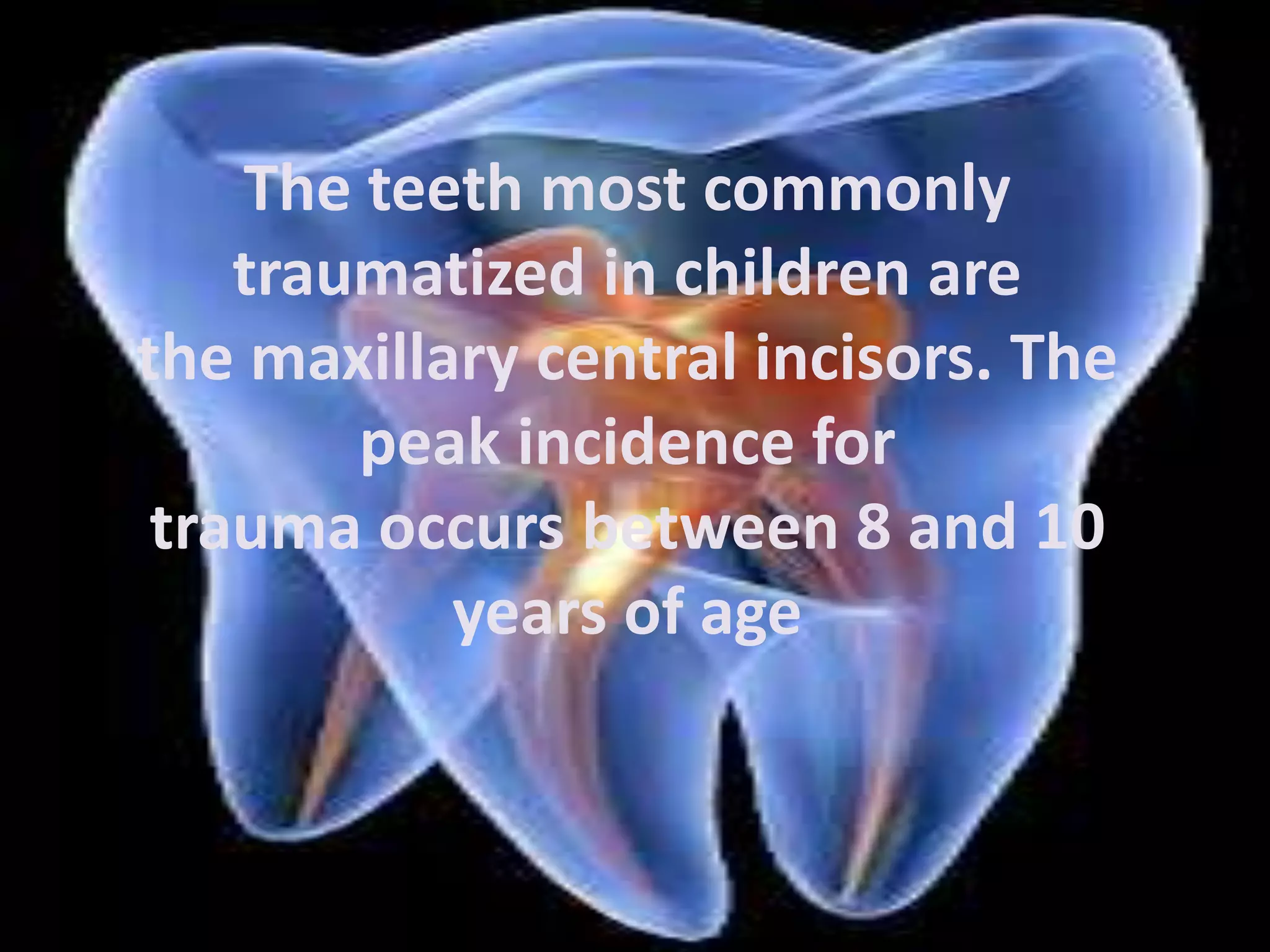 The teeth most commonly
traumatized in children are
the maxillary central incisors. The
peak incidence for
trauma occurs between 8 and 10
years of age