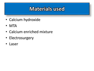Materials used
• Calcium hydroxide
• MTA
• Calcium enriched mixture
• Electrosurgery
• Laser
 