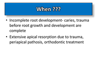 When ???
• Incomplete root development- caries, trauma
before root growth and development are
complete
• Extensive apical resorption due to trauma,
periapical pathosis, orthodontic treatment
 