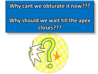 Why cant we obturate it now???
Why should we wait till the apex
closes???
 