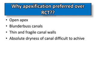 Why apexification preferred over
RCT??
• Open apex
• Blunderbuss canals
• Thin and fragile canal walls
• Absolute dryness of canal difficult to achive
 