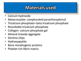Materials used
• Calcium hydroxide
• Metacresylate- camphorated parachlorophenol
• Tricalcium phosphate+ beta tricalcium phosphate
• Resorbable tricalcium phosphate
• Collagen- calcium phosphate gel
• Mineral trioxide aggregate
• Dentine chips
• Hydroxyapatite
• Bone morphogenic proteins
• Platelet rich fibrin matrix
 