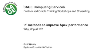SAGE Computing Services
Customised Oracle Training Workshops and Consulting
‘n’ methods to improve Apex performance
Why stop at 10?
Scott Wesley
Systems Consultant & Trainer
 