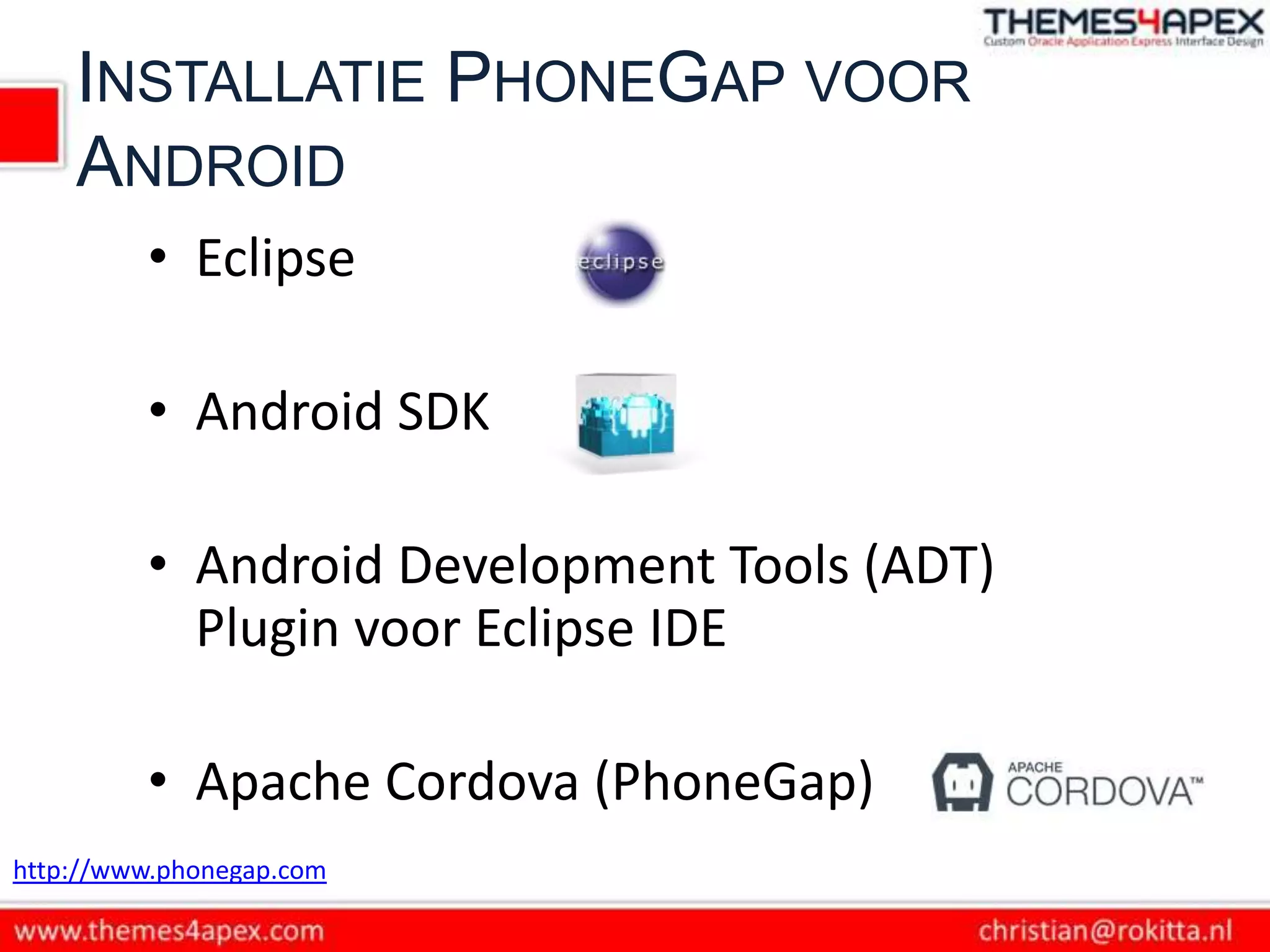 INSTALLATIE PHONEGAP VOOR
    ANDROID
         • Eclipse

         • Android SDK

         • Android Development Tools (ADT)
           Plugin voor Eclipse IDE

         • Apache Cordova (PhoneGap)
http://www.phonegap.com
 