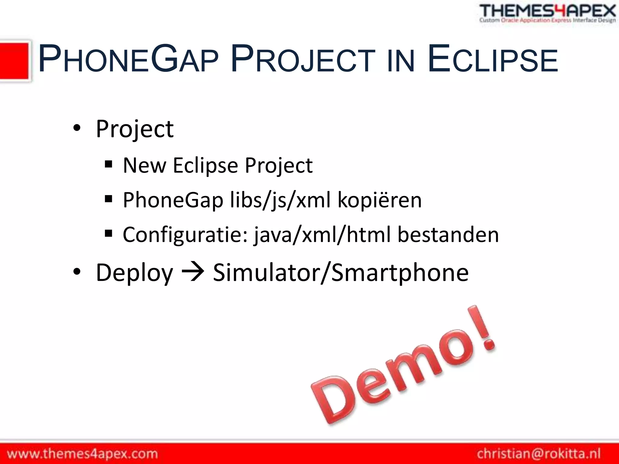 PHONEGAP PROJECT IN ECLIPSE
 • Project
    New Eclipse Project
    PhoneGap libs/js/xml kopiëren
    Configuratie: java/xml/html bestanden
 • Deploy  Simulator/Smartphone
 