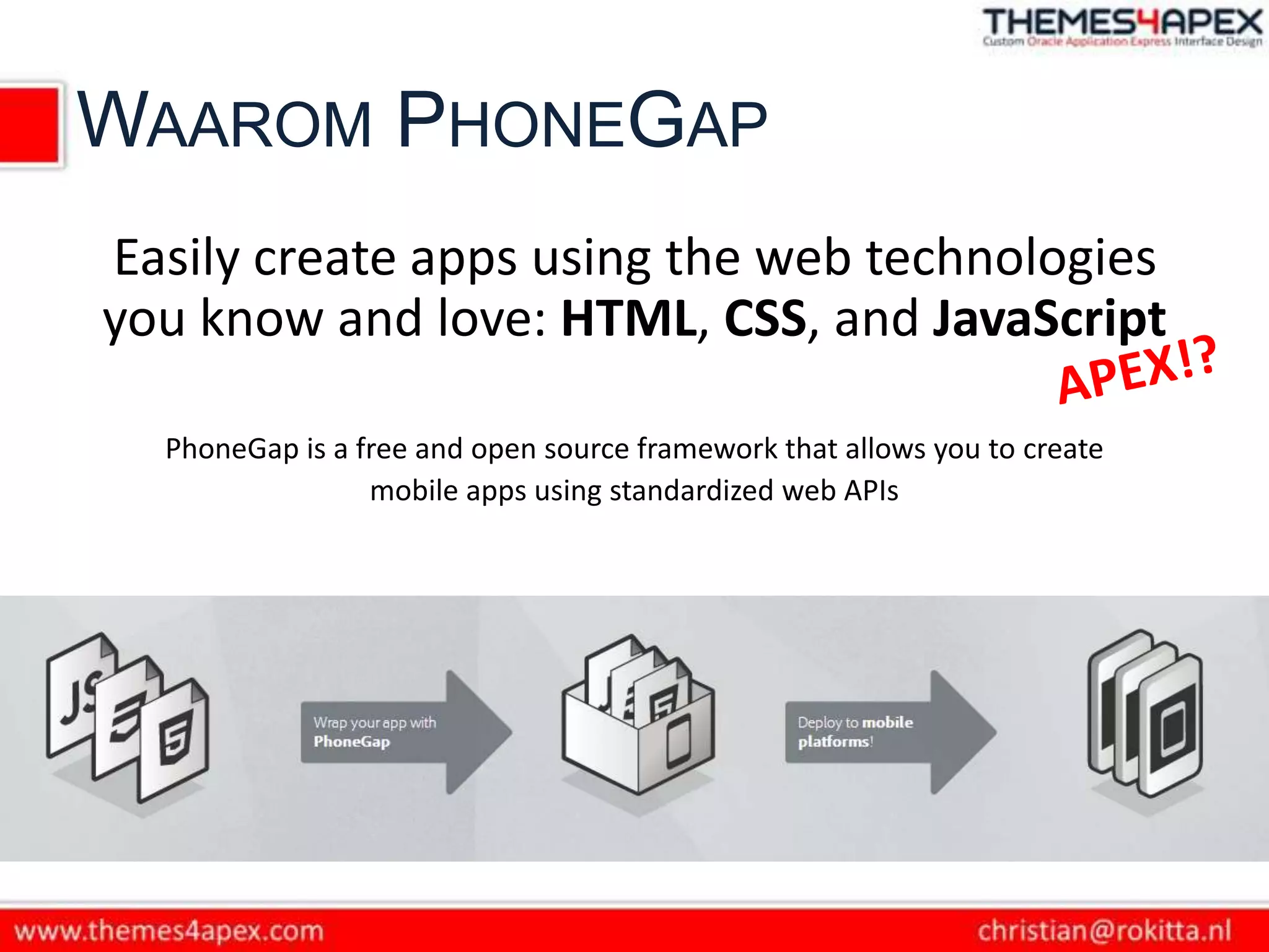 WAAROM PHONEGAP
Easily create apps using the web technologies
you know and love: HTML, CSS, and JavaScript

  PhoneGap is a free and open source framework that allows you to create
                 mobile apps using standardized web APIs
 