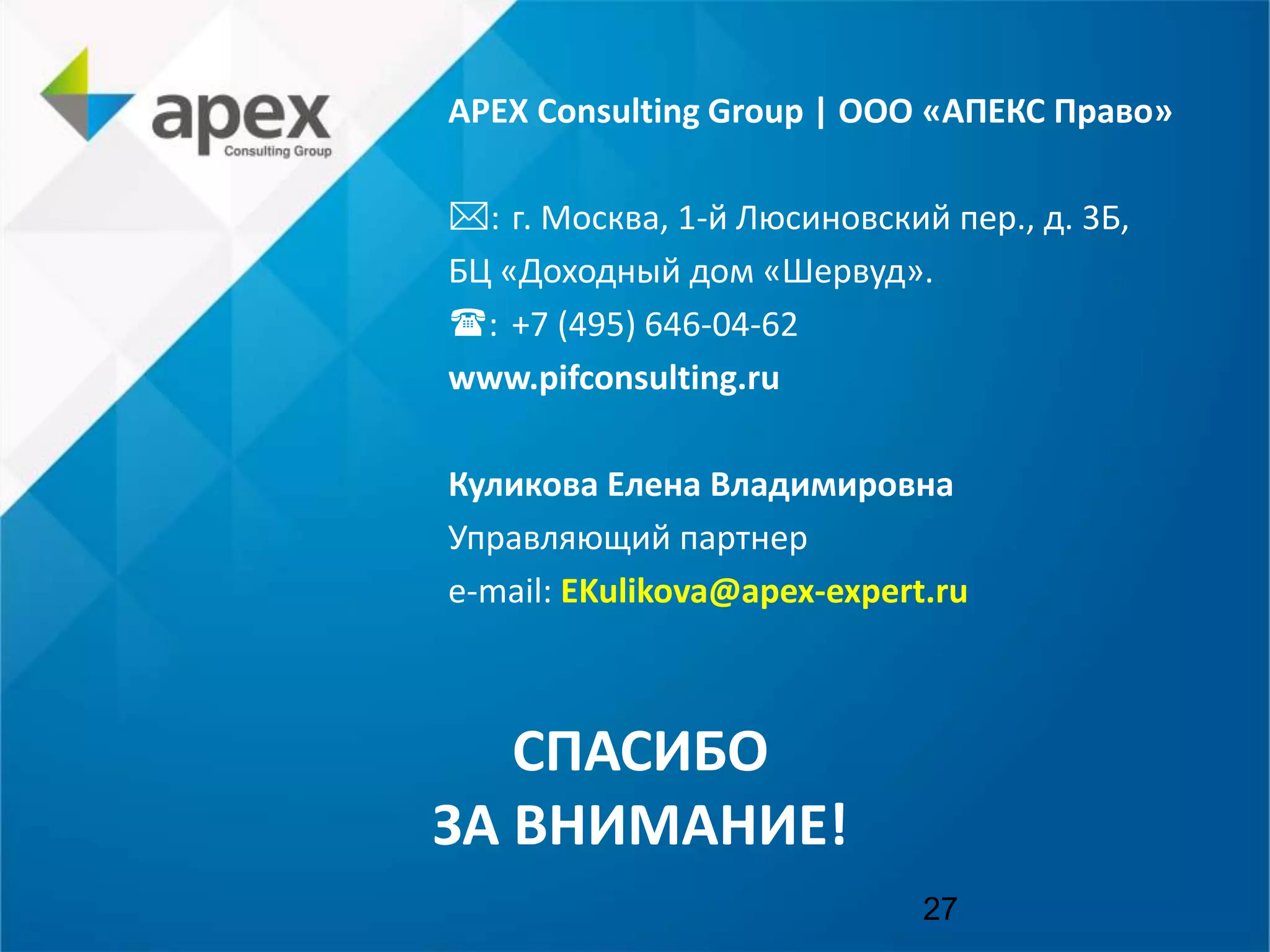 27
APEX Consulting Group | ООО «АПЕКС Право»
: г. Москва, 1-й Люсиновский пер., д. 3Б,
БЦ «Доходный дом «Шервуд».
: +7 (495) 646-04-62
www.pifconsulting.ru
Куликова Елена Владимировна
Управляющий партнер
e-mail: EKulikova@apex-expert.ru
СПАСИБО
ЗА ВНИМАНИЕ!
27
 