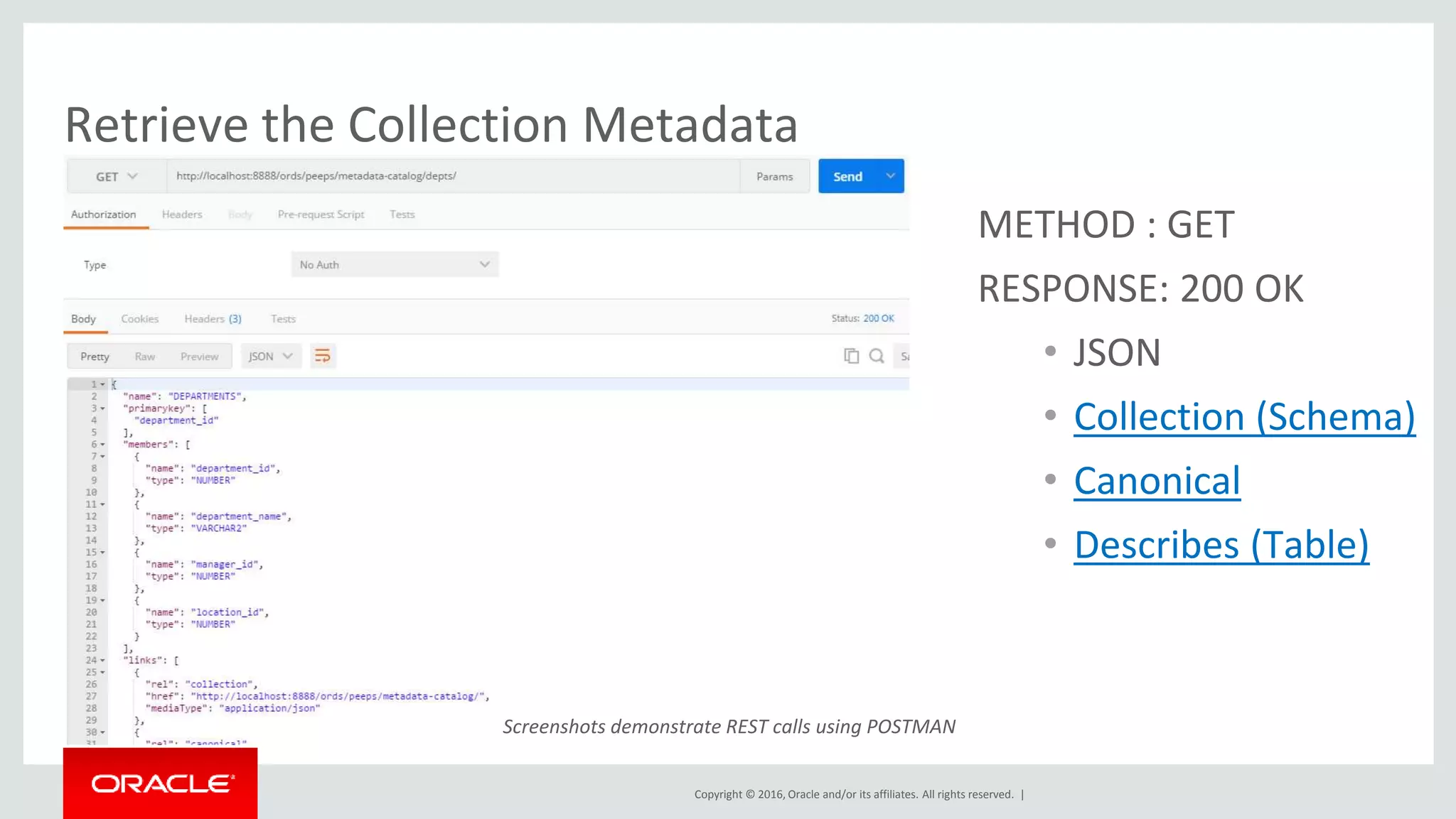 Copyright © 2016, Oracle and/or its affiliates. All rights reserved. |
Retrieve the Collection Metadata
METHOD : GET
RESPONSE: 200 OK
• JSON
• Collection (Schema)
• Canonical
• Describes (Table)
Screenshots demonstrate REST calls using POSTMAN
 