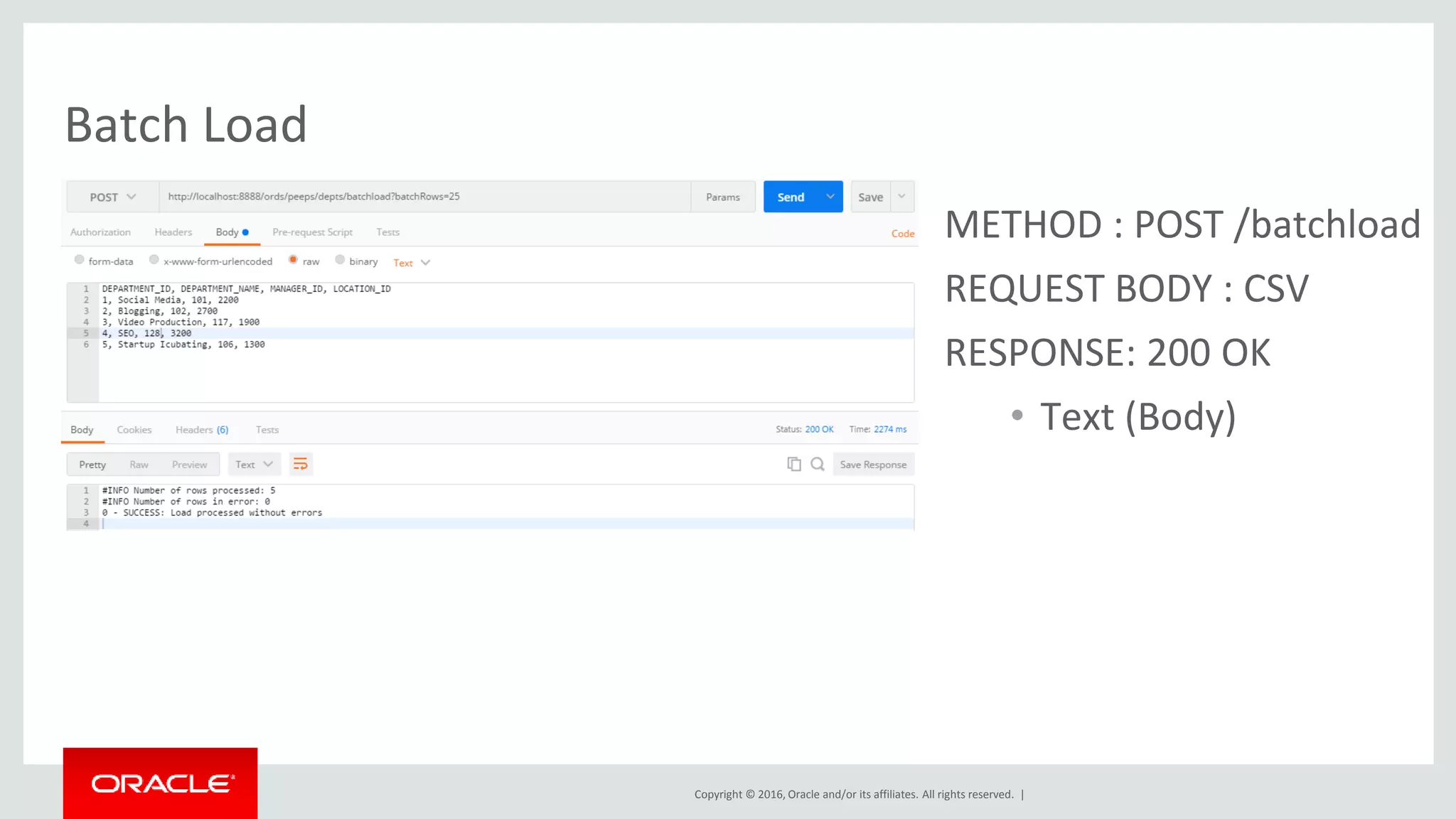 Copyright © 2016, Oracle and/or its affiliates. All rights reserved. |
Batch Load
METHOD : POST /batchload
REQUEST BODY : CSV
RESPONSE: 200 OK
• Text (Body)
 