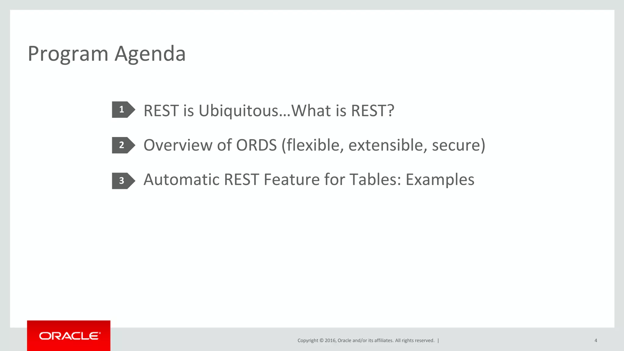 Copyright © 2016, Oracle and/or its affiliates. All rights reserved. |
Program Agenda
REST is Ubiquitous…What is REST?
Overview of ORDS (flexible, extensible, secure)
Automatic REST Feature for Tables: Examples
1
2
3
4
5
 