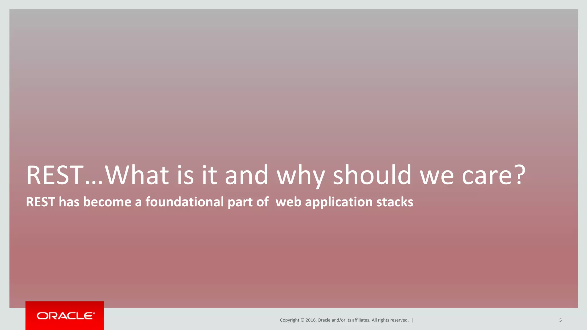 Copyright © 2016, Oracle and/or its affiliates. All rights reserved. |
REST…What is it and why should we care?
REST has become a foundational part of web application stacks
5
 