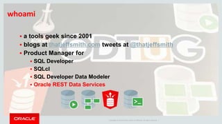 Copyright © 2014 Oracle and/or its affiliates. All rights reserved. |
whoami
 a tools geek since 2001
 blogs at thatjeffsmith.com tweets at @thatjeffsmith
 Product Manager for
 SQL Developer
 SQLcl
 SQL Developer Data Modeler
 Oracle REST Data Services
 
