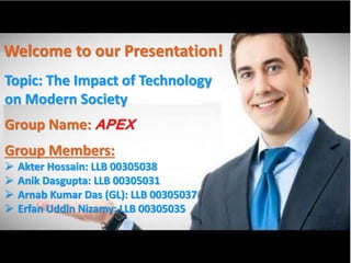 Thursday, June 25, 2015 1APEX || Presentation
Welcome to our Presentation!
Topic: The Impact of Technology
on Modern Society
Group Name: APEX
Group Members:
 Akter Hossain: LLB 00305038
 Anik Dasgupta: LLB 00305031
 Arnab Kumar Das (GL): LLB 00305037
 Erfan Uddin Nizamy: LLB 00305035
 