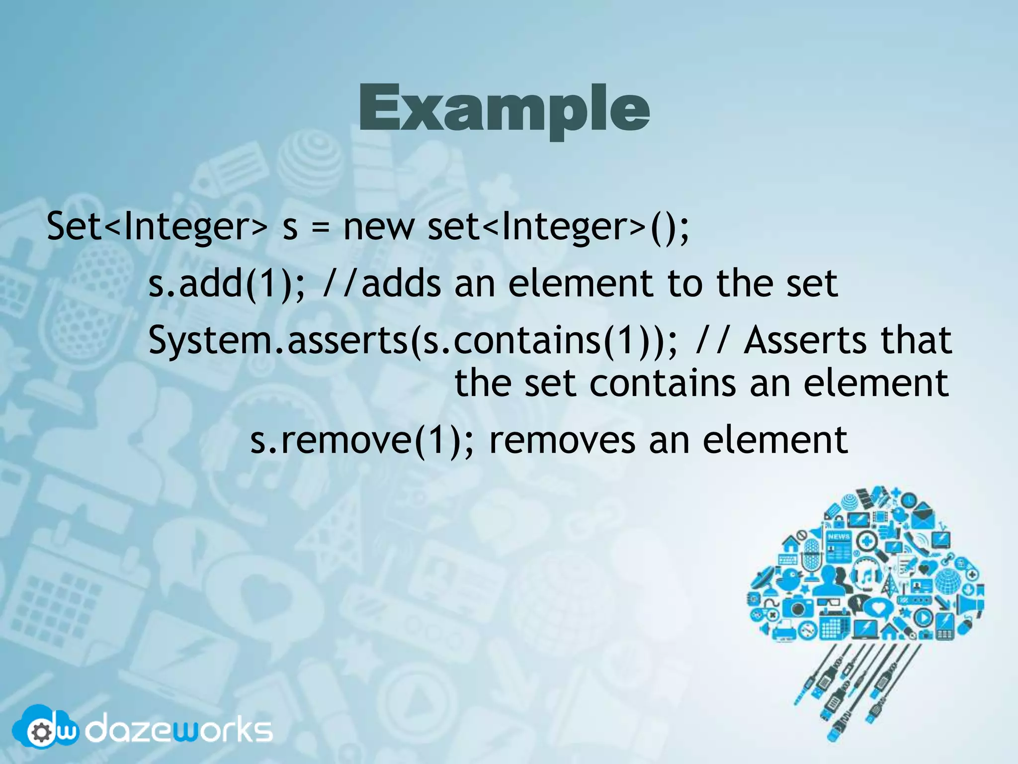 Example
Set<Integer> s = new set<Integer>();
s.add(1); //adds an element to the set
System.asserts(s.contains(1)); // Asserts that
the set contains an element
s.remove(1); removes an element
 