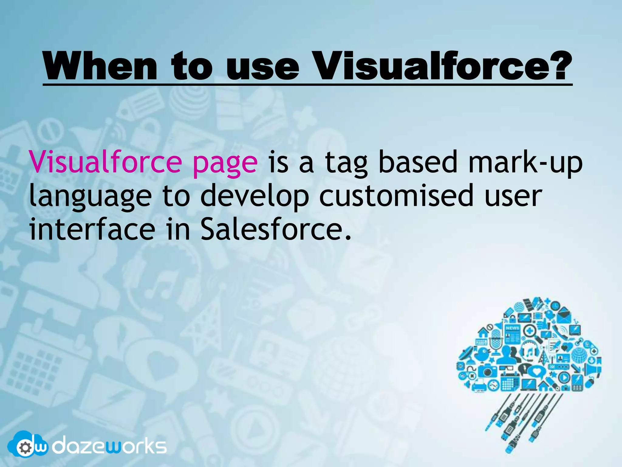 When to use Visualforce?
Visualforce page is a tag based mark-up
language to develop customised user
interface in Salesforce.
 
