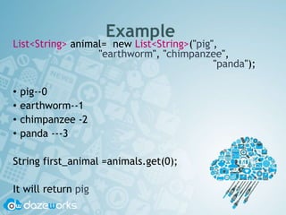 Example
List<String> animal= new List<String>("pig",
"earthworm", "chimpanzee",
"panda");
• pig--0
• earthworm--1
• chimpanzee -2
• panda ---3
String first_animal =animals.get(0);
It will return pig
 