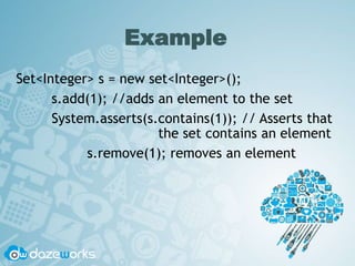 Example
Set<Integer> s = new set<Integer>();
s.add(1); //adds an element to the set
System.asserts(s.contains(1)); // Asserts that
the set contains an element
s.remove(1); removes an element
 