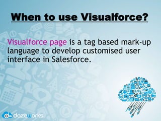 When to use Visualforce?
Visualforce page is a tag based mark-up
language to develop customised user
interface in Salesforce.
 