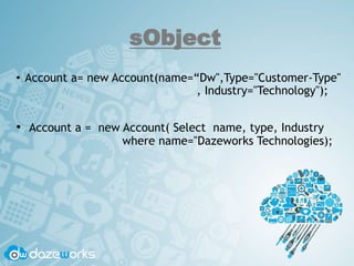 sObject
• Account a= new Account(name=“Dw",Type="Customer-Type"
, Industry="Technology");
• Account a = new Account( Select name, type, Industry
where name="Dazeworks Technologies);
 