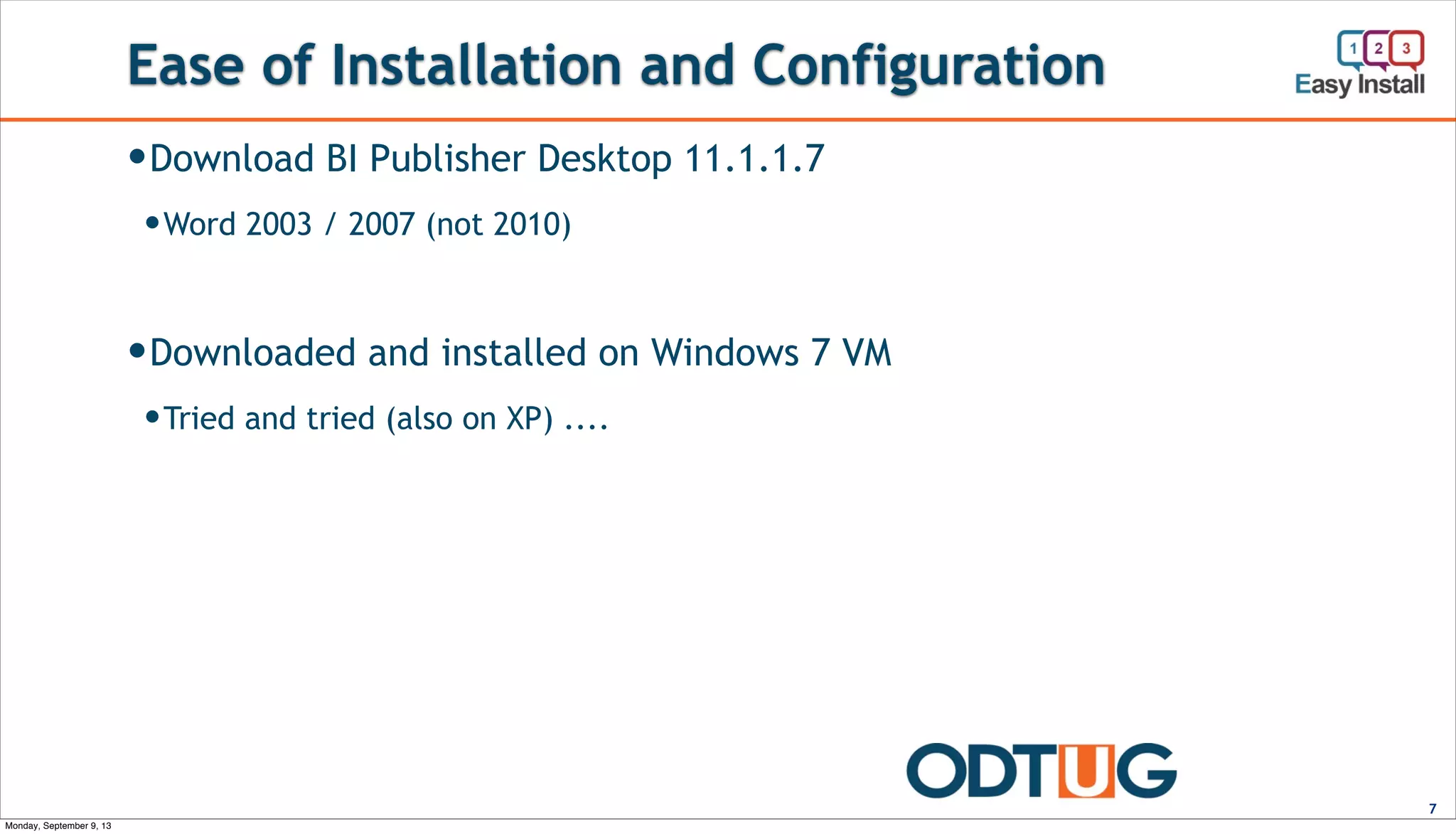 Ease of Installation and Configuration
7
—Download BI Publisher Desktop 11.1.1.7
—Word 2003 / 2007 (not 2010)
—Downloaded and installed on Windows 7 VM
—Tried and tried (also on XP) ....
Monday, September 9, 13
 