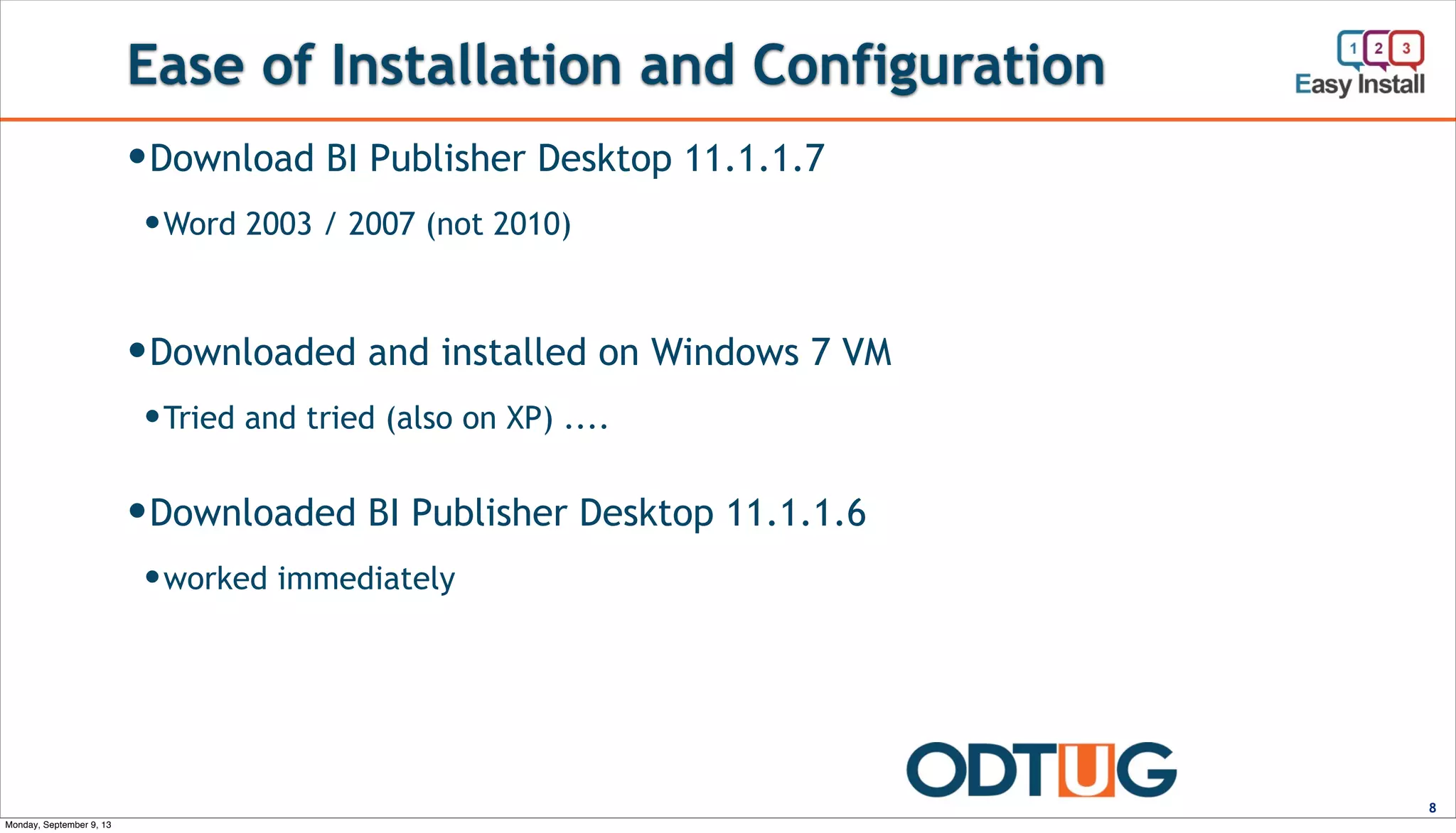 Ease of Installation and Configuration
8
—Download BI Publisher Desktop 11.1.1.7
—Word 2003 / 2007 (not 2010)
—Downloaded and installed on Windows 7 VM
—Tried and tried (also on XP) ....
—Downloaded BI Publisher Desktop 11.1.1.6
—worked immediately
Monday, September 9, 13
 