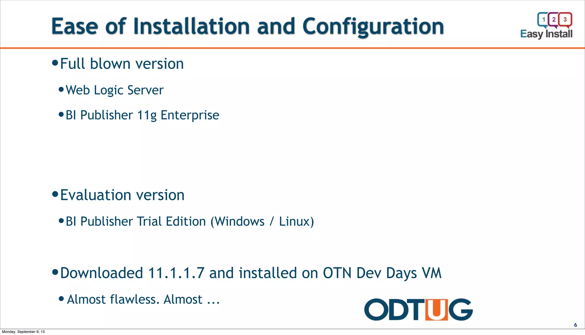 Ease of Installation and Configuration
6
—Full blown version
—Web Logic Server
—BI Publisher 11g Enterprise
—Evaluation version
—BI Publisher Trial Edition (Windows / Linux)
—Downloaded 11.1.1.7 and installed on OTN Dev Days VM
— Almost flawless. Almost ...
Monday, September 9, 13
 