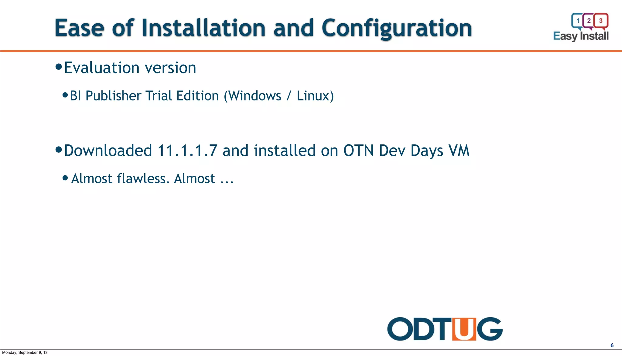 Ease of Installation and Configuration
6
—Evaluation version
—BI Publisher Trial Edition (Windows / Linux)
—Downloaded 11.1.1.7 and installed on OTN Dev Days VM
— Almost flawless. Almost ...
Monday, September 9, 13
 